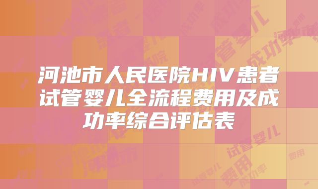 河池市人民医院HIV患者试管婴儿全流程费用及成功率综合评估表