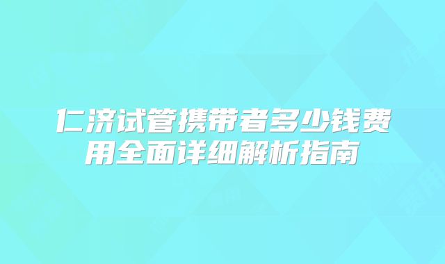 仁济试管携带者多少钱费用全面详细解析指南