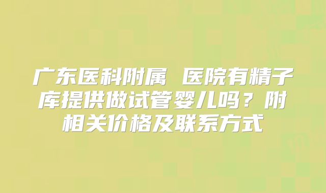 广东医科附属 医院有精子库提供做试管婴儿吗？附相关价格及联系方式