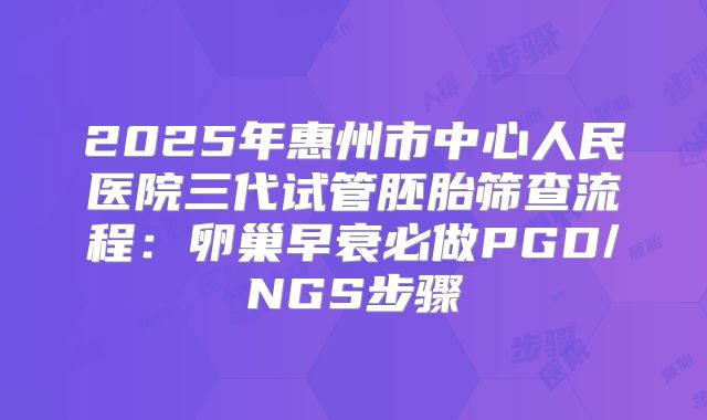 2025年惠州市中心人民医院三代试管胚胎筛查流程：卵巢早衰必做PGD/NGS步骤