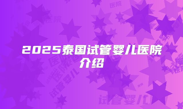 2025泰国试管婴儿医院介绍