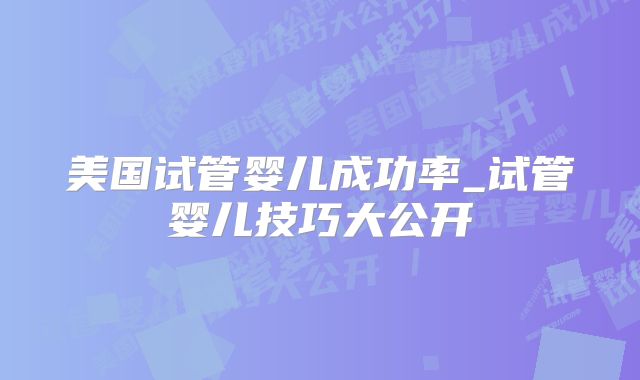 美国试管婴儿成功率_试管婴儿技巧大公开