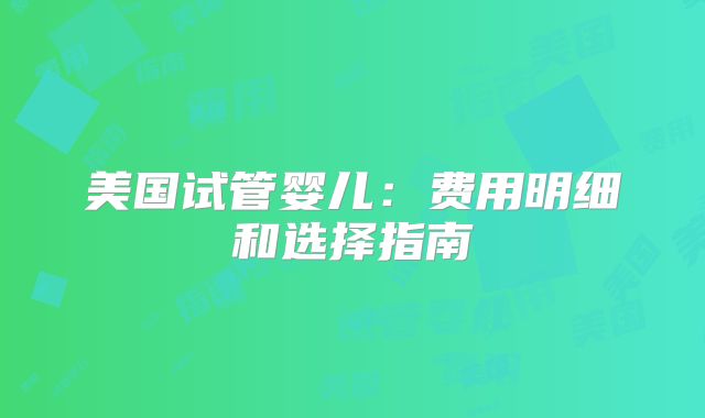 美国试管婴儿:费用明细和选择指南