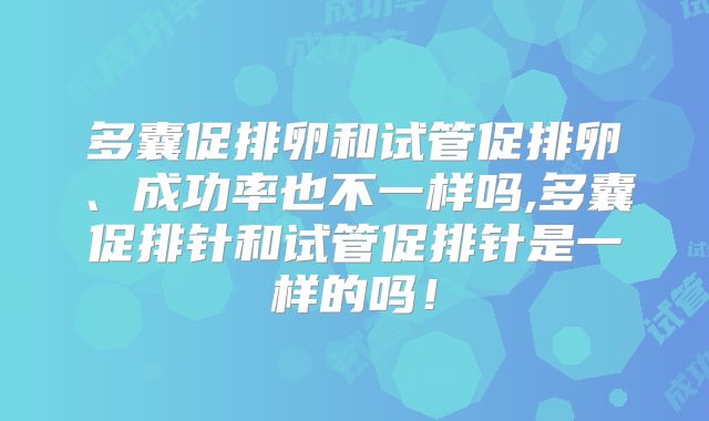 多囊促排卵和试管促排卵、成功率也不一样吗,多囊促排针和试管促排针是一样的吗！