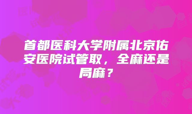 首都医科大学附属北京佑安医院试管取,全麻还是局麻?