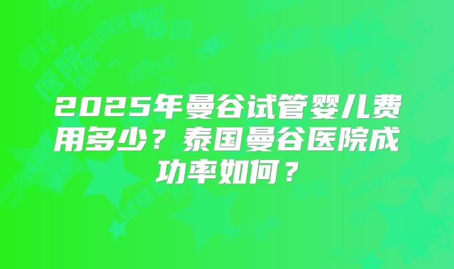 2025年曼谷试管婴儿费用多少？泰国曼谷医院成功率如何？