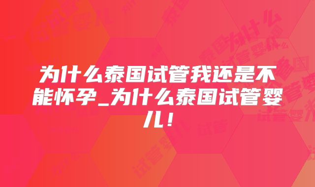 为什么泰国试管我还是不能怀孕_为什么泰国试管婴儿！