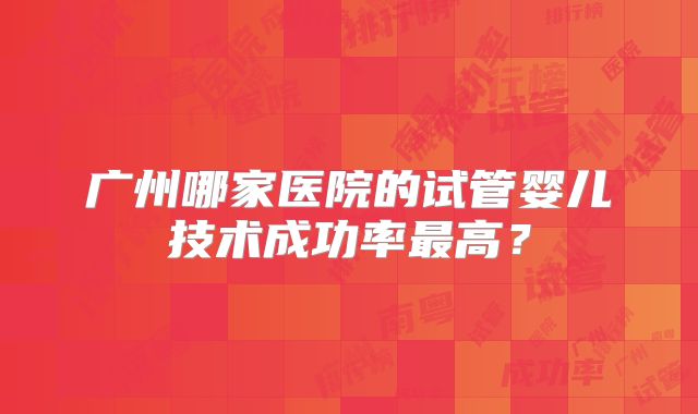 广州哪家医院的试管婴儿技术成功率最高?