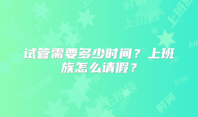 试管需要多少时间?上班族怎么请假?