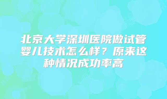 北京大学深圳医院做试管婴儿技术怎么样?原来这种情况成功率高