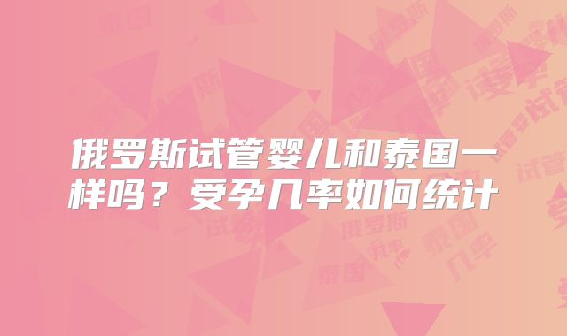 俄罗斯试管婴儿和泰国一样吗？受孕几率如何统计