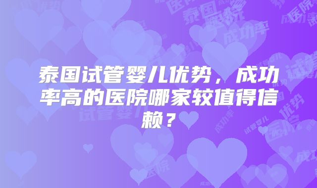 泰国试管婴儿优势，成功率高的医院哪家较值得信赖？