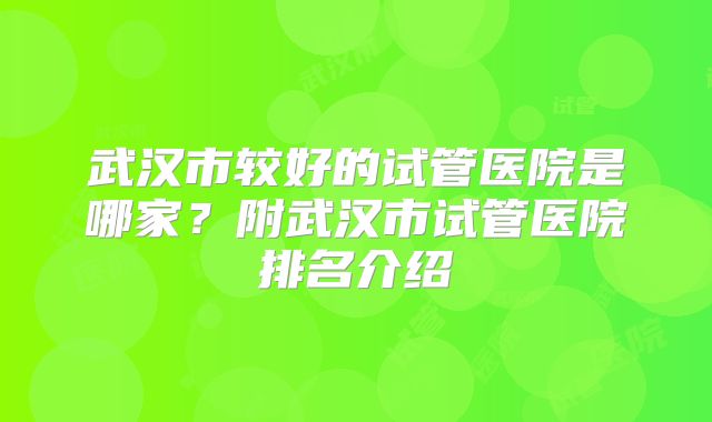 武汉市较好的试管医院是哪家？附武汉市试管医院排名介绍
