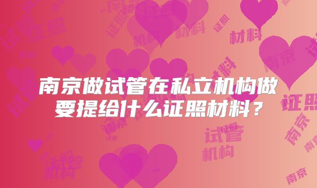 南京做试管在私立机构做要提给什么证照材料？