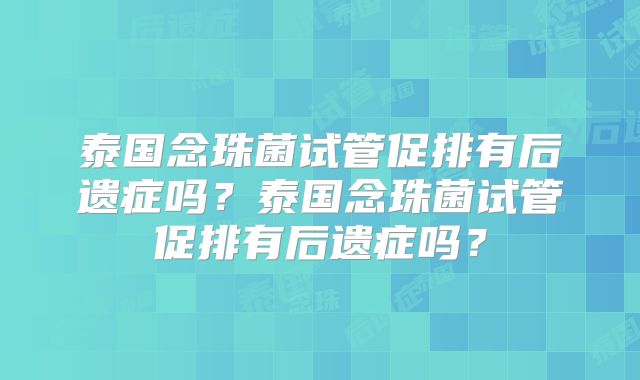 泰国念珠菌试管促排有后遗症吗？泰国念珠菌试管促排有后遗症吗？