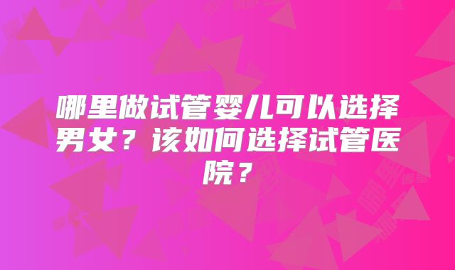 哪里做试管婴儿可以选择男女？该如何选择试管医院？