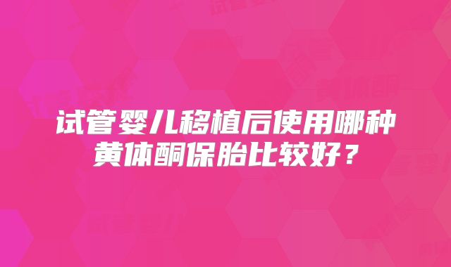 试管婴儿移植后使用哪种黄体酮保胎比较好？