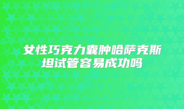 女性巧克力囊肿哈萨克斯坦试管容易成功吗