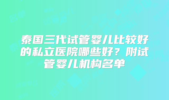 泰国三代试管婴儿比较好的私立医院哪些好？附试管婴儿机构名单