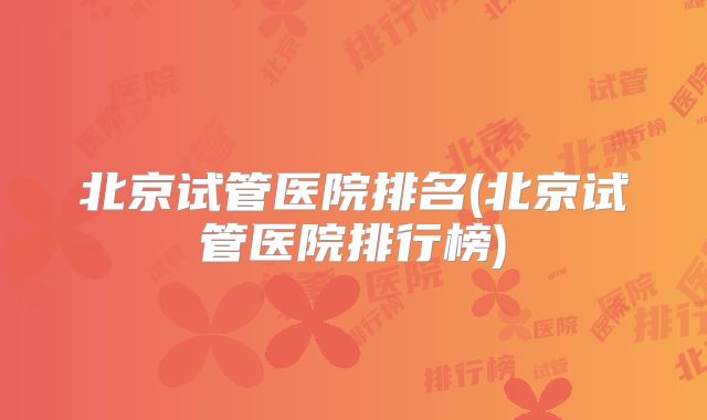 北京试管医院排名(北京试管医院排行榜)