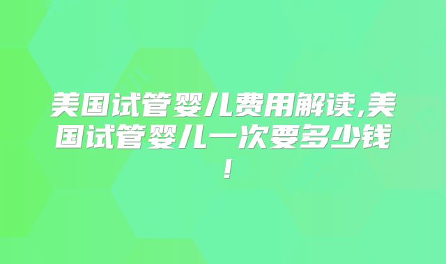 美国试管婴儿费用解读,美国试管婴儿一次要多少钱!