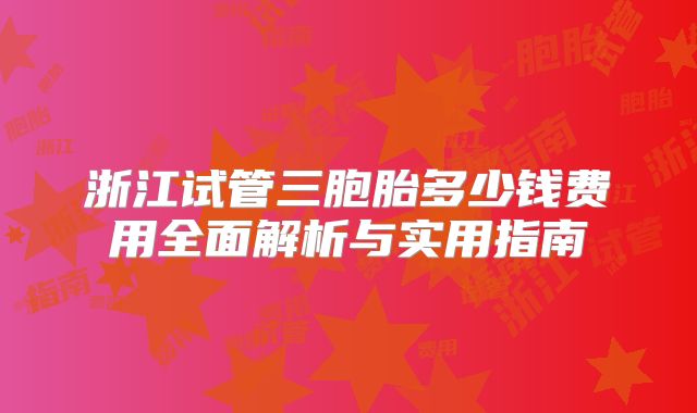 浙江试管三胞胎多少钱费用全面解析与实用指南