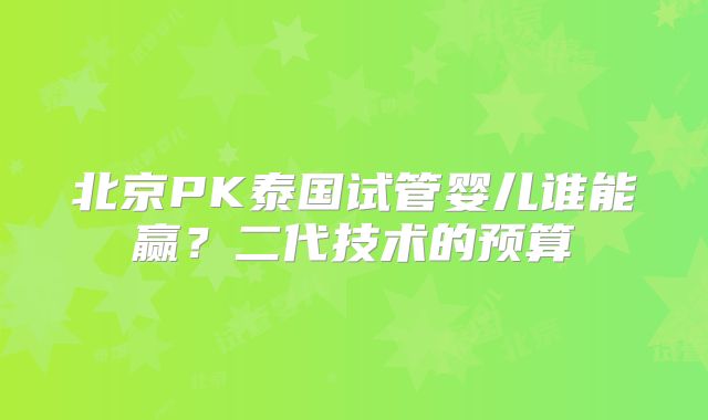 北京PK泰国试管婴儿谁能赢？二代技术的预算