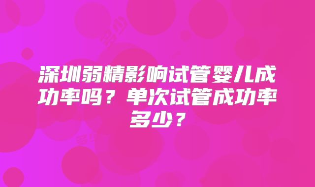 深圳弱精影响试管婴儿成功率吗？单次试管成功率多少？