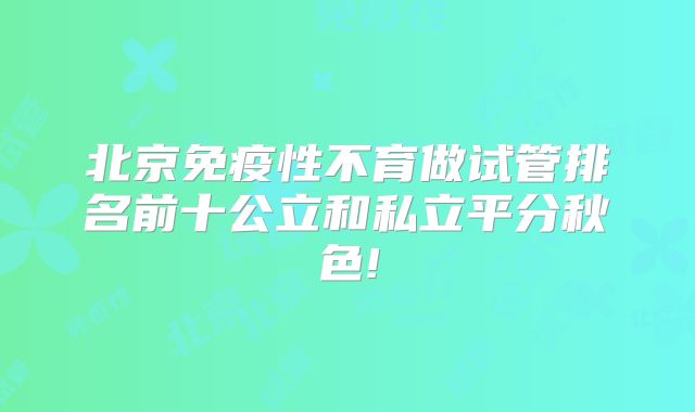 北京免疫性不育做试管排名前十公立和私立平分秋色!