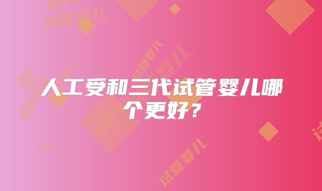 人工受和三代试管婴儿哪个更好?