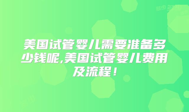 美国试管婴儿需要准备多少钱呢,美国试管婴儿费用及流程！