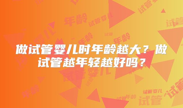 做试管婴儿时年龄越大？做试管越年轻越好吗？