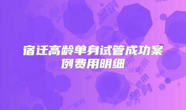 宿迁高龄单身试管成功案例费用明细