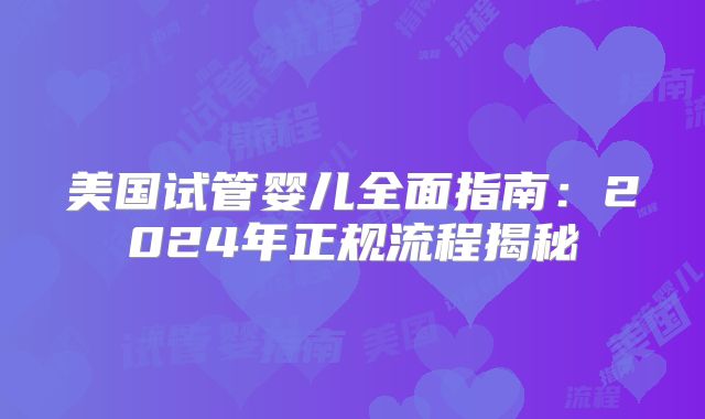 美国试管婴儿全面指南：2024年正规流程揭秘