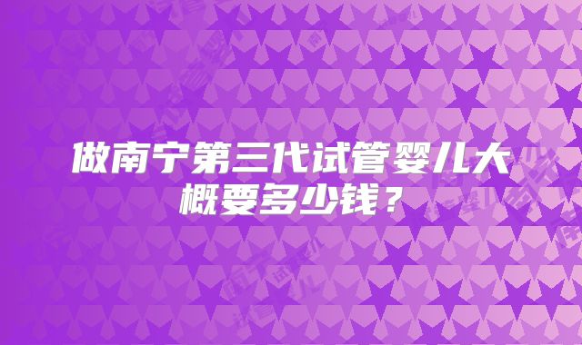 做南宁第三代试管婴儿大概要多少钱？
