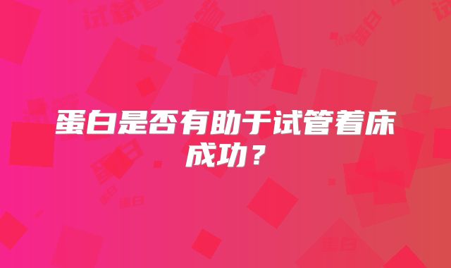 蛋白是否有助于试管着床成功?