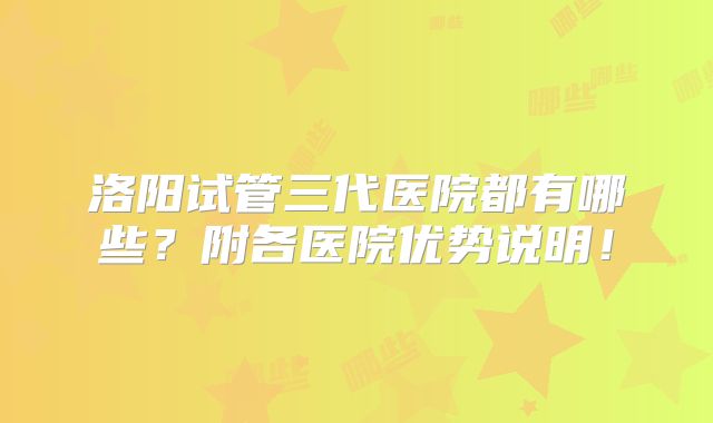洛阳试管三代医院都有哪些？附各医院优势说明！