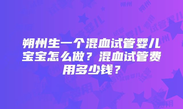 朔州生一个混血试管婴儿宝宝怎么做？混血试管费用多少钱？