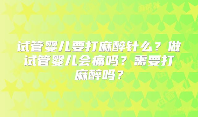 试管婴儿要打麻醉针么？做试管婴儿会痛吗？需要打麻醉吗？