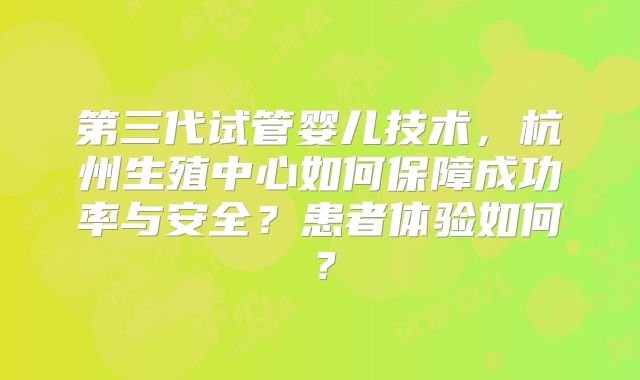 第三代试管婴儿技术，杭州生殖中心如何保障成功率与安全？患者体验如何？