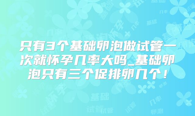 只有3个基础卵泡做试管一次就怀孕几率大吗_基础卵泡只有三个促排卵几个！