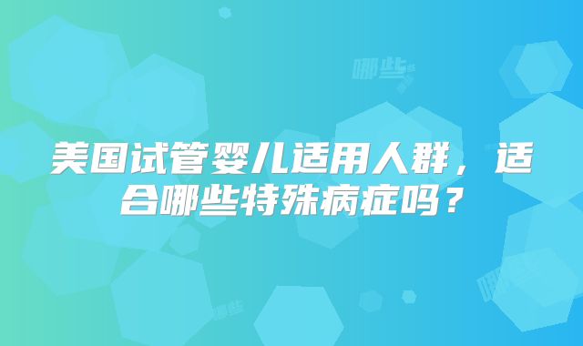 美国试管婴儿适用人群，适合哪些特殊病症吗？