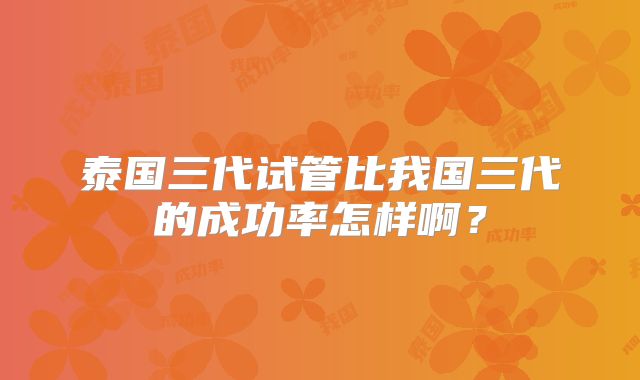 泰国三代试管比我国三代的成功率怎样啊？