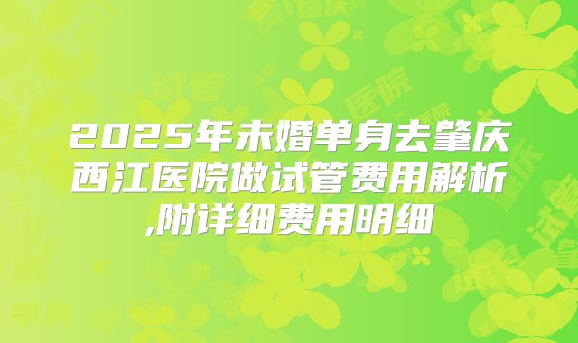 2025年未婚单身去肇庆西江医院做试管费用解析,附详细费用明细