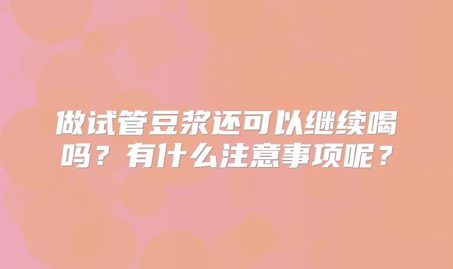 做试管豆浆还可以继续喝吗？有什么注意事项呢？