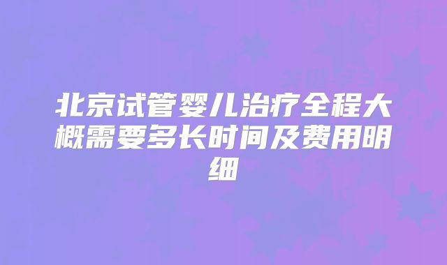 北京试管婴儿治疗全程大概需要多长时间及费用明细