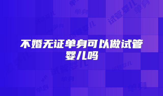 不婚无证单身可以做试管婴儿吗