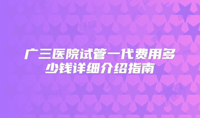 广三医院试管一代费用多少钱详细介绍指南