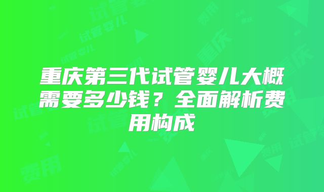 重庆第三代试管婴儿大概需要多少钱？全面解析费用构成
