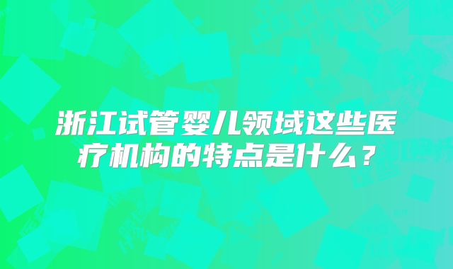 浙江试管婴儿领域这些医疗机构的特点是什么？